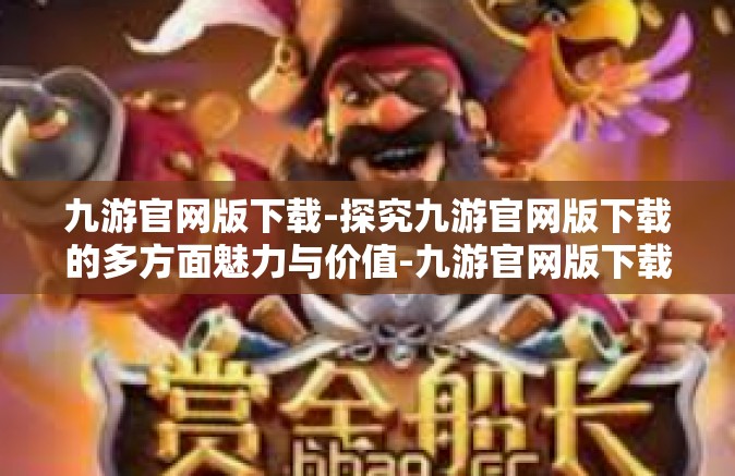 九游官网版下载-探究九游官网版下载的多方面魅力与价值-九游官网版下载