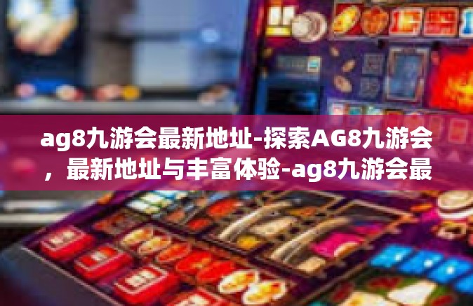 ag8九游会最新地址-探索AG8九游会，最新地址与丰富体验-ag8九游会最新地址