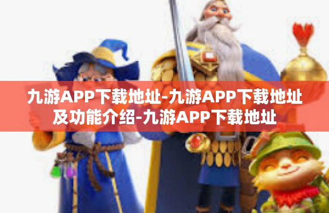 九游APP下载地址-九游APP下载地址及功能介绍-九游APP下载地址