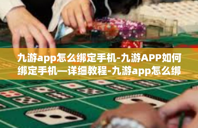 九游app怎么绑定手机-九游APP如何绑定手机—详细教程-九游app怎么绑定手机
