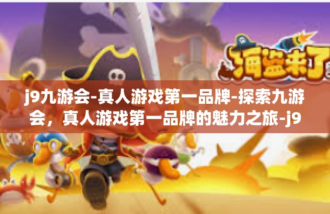 j9九游会-真人游戏第一品牌-探索九游会，真人游戏第一品牌的魅力之旅-j9九游会-真人游戏第一品牌