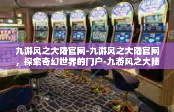 九游风之大陆官网-九游风之大陆官网，探索奇幻世界的门户-九游风之大陆官网