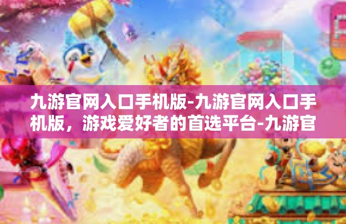 九游官网入口手机版-九游官网入口手机版，游戏爱好者的首选平台-九游官网入口手机版