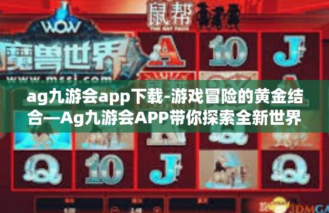 ag九游会app下载-游戏冒险的黄金结合—Ag九游会APP带你探索全新世界-ag九游会app下载