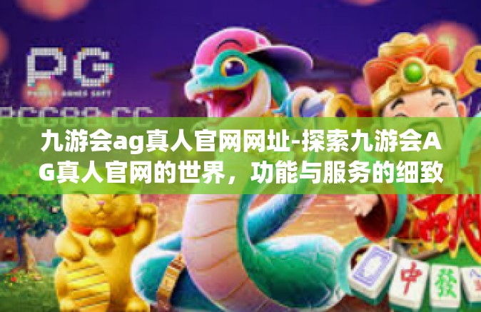 九游会ag真人官网网址-探索九游会AG真人官网的世界，功能与服务的细致解析-九游会ag真人官网网址