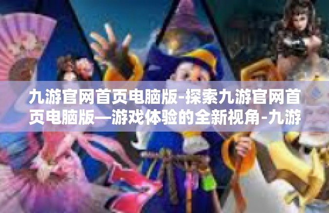 九游官网首页电脑版-探索九游官网首页电脑版—游戏体验的全新视角-九游官网首页电脑版