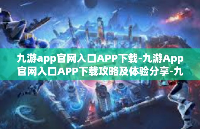 九游app官网入口APP下载-九游App官网入口APP下载攻略及体验分享-九游app官网入口APP下载