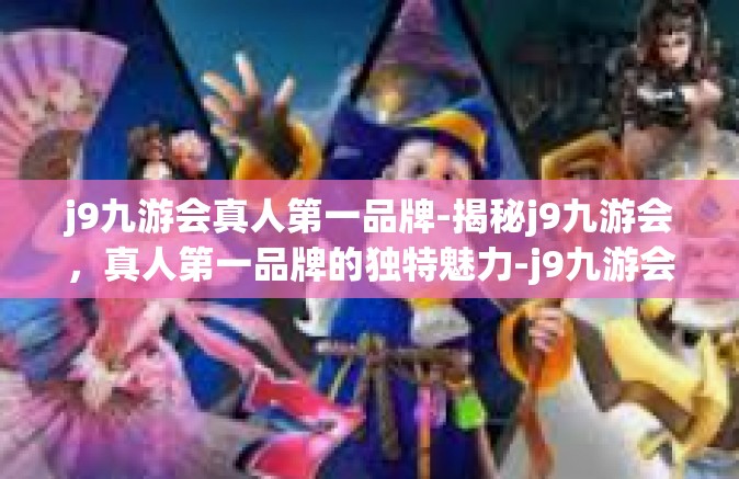 j9九游会真人第一品牌-揭秘j9九游会，真人第一品牌的独特魅力-j9九游会真人第一品牌