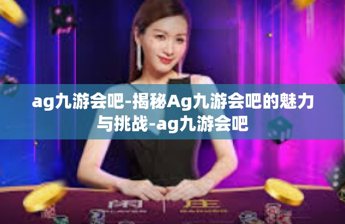 ag九游会吧-揭秘Ag九游会吧的魅力与挑战-ag九游会吧