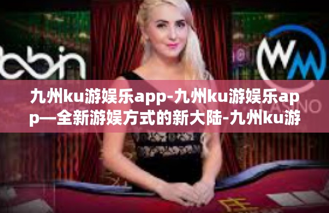 九州ku游娱乐app-九州ku游娱乐app—全新游娱方式的新大陆-九州ku游娱乐app