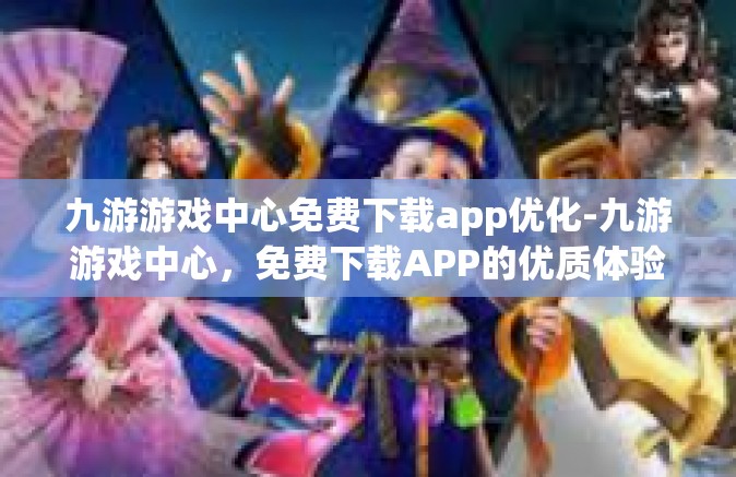 九游游戏中心免费下载app优化-九游游戏中心，免费下载APP的优质体验与优化-九游游戏中心免费下载app优化