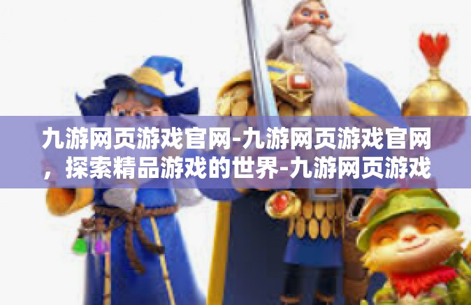 九游网页游戏官网-九游网页游戏官网，探索精品游戏的世界-九游网页游戏官网