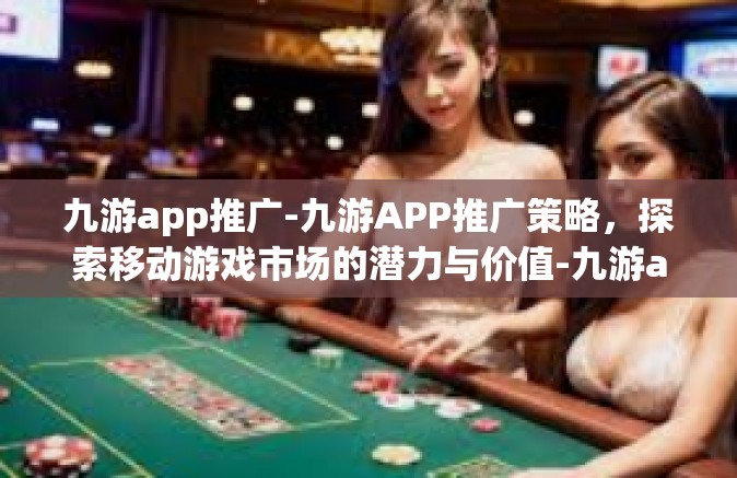 九游app推广-九游APP推广策略，探索移动游戏市场的潜力与价值-九游app推广