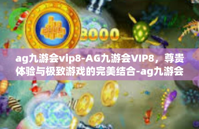 ag九游会vip8-AG九游会VIP8，尊贵体验与极致游戏的完美结合-ag九游会vip8