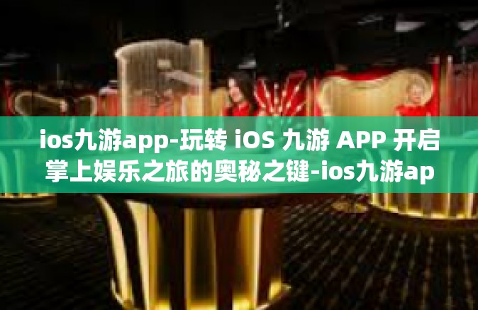 ios九游app-玩转 iOS 九游 APP 开启掌上娱乐之旅的奥秘之键-ios九游app