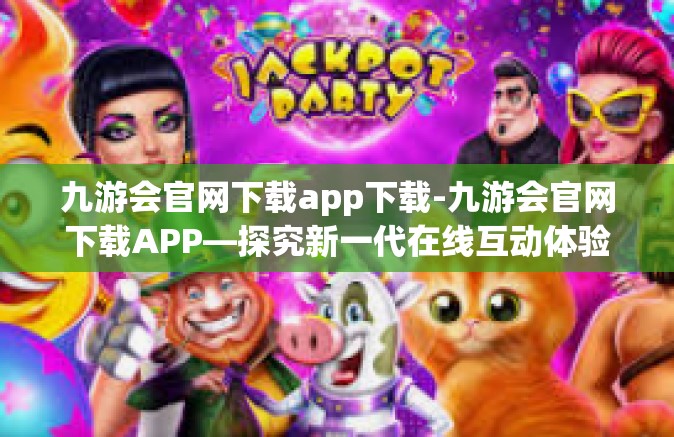 九游会官网下载app下载-九游会官网下载APP—探究新一代在线互动体验的方式之源-九游会官网下载app下载