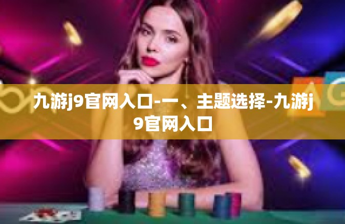 九游j9官网入口-一、主题选择-九游j9官网入口