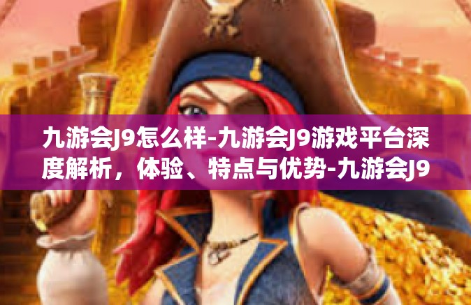 九游会J9怎么样-九游会J9游戏平台深度解析，体验、特点与优势-九游会J9怎么样