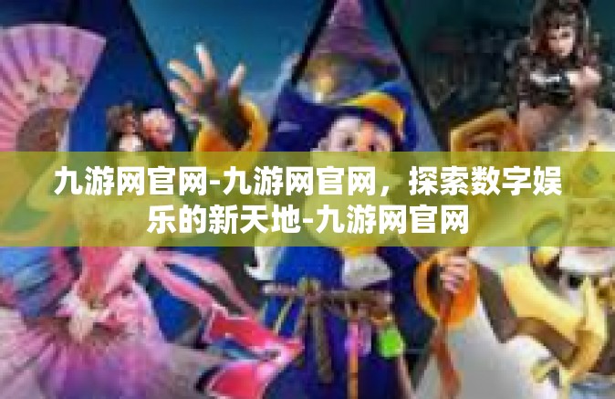 九游网官网-九游网官网，探索数字娱乐的新天地-九游网官网