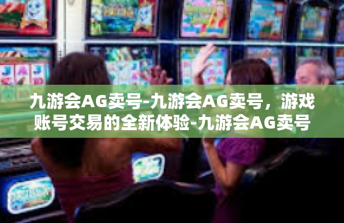 九游会AG卖号-九游会AG卖号，游戏账号交易的全新体验-九游会AG卖号