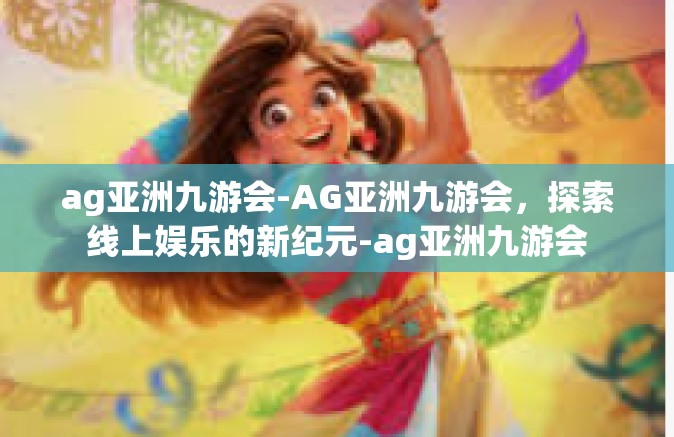 ag亚洲九游会-AG亚洲九游会，探索线上娱乐的新纪元-ag亚洲九游会