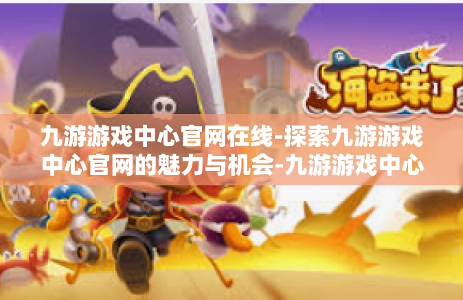九游游戏中心官网在线-探索九游游戏中心官网的魅力与机会-九游游戏中心官网在线