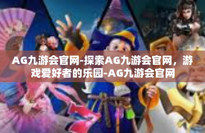 AG九游会官网-探索AG九游会官网，游戏爱好者的乐园-AG九游会官网