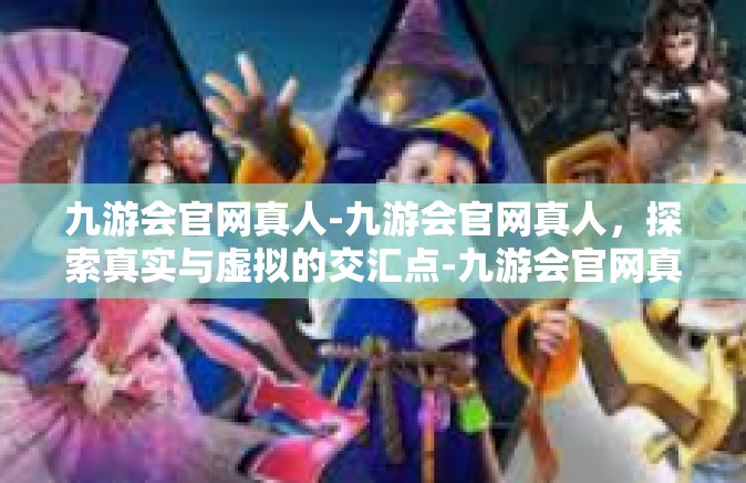 九游会官网真人-九游会官网真人，探索真实与虚拟的交汇点-九游会官网真人