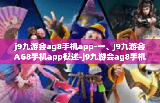 j9九游会ag8手机app-一、J9九游会AG8手机app概述-j9九游会ag8手机app