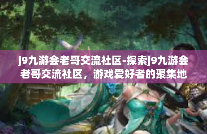 j9九游会老哥交流社区-探索j9九游会老哥交流社区，游戏爱好者的聚集地-j9九游会老哥交流社区