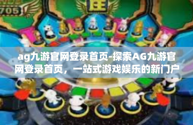 ag九游官网登录首页-探索AG九游官网登录首页，一站式游戏娱乐的新门户-ag九游官网登录首页