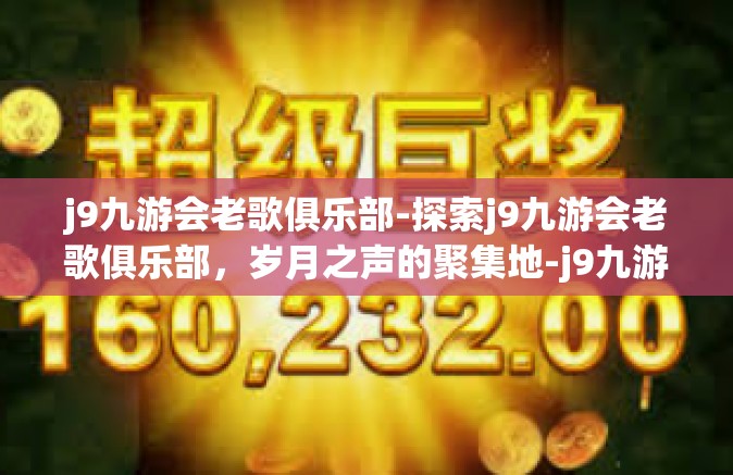 j9九游会老歌俱乐部-探索j9九游会老歌俱乐部，岁月之声的聚集地-j9九游会老歌俱乐部