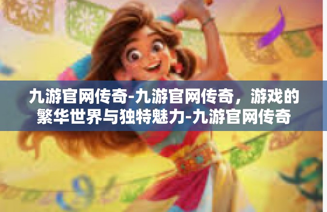 九游官网传奇-九游官网传奇，游戏的繁华世界与独特魅力-九游官网传奇