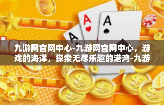 九游网官网中心-九游网官网中心，游戏的海洋，探索无尽乐趣的港湾-九游网官网中心