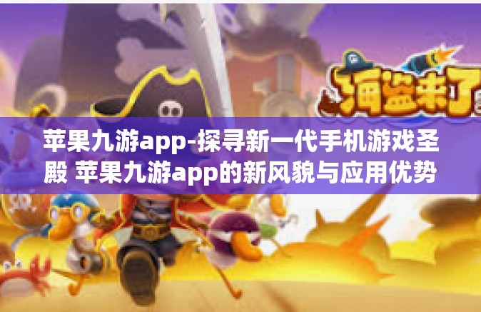 苹果九游app-探寻新一代手机游戏圣殿 苹果九游app的新风貌与应用优势-苹果九游app