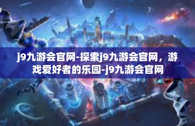 j9九游会官网-探索j9九游会官网，游戏爱好者的乐园-j9九游会官网