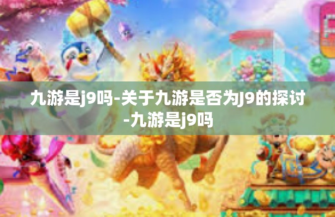 九游是j9吗-关于九游是否为J9的探讨-九游是j9吗