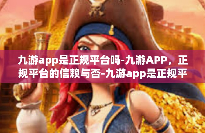 九游app是正规平台吗-九游APP，正规平台的信赖与否-九游app是正规平台吗