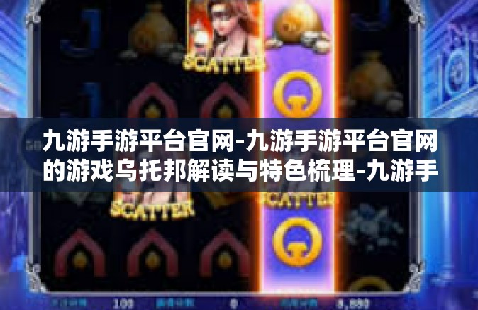 九游手游平台官网-九游手游平台官网的游戏乌托邦解读与特色梳理-九游手游平台官网