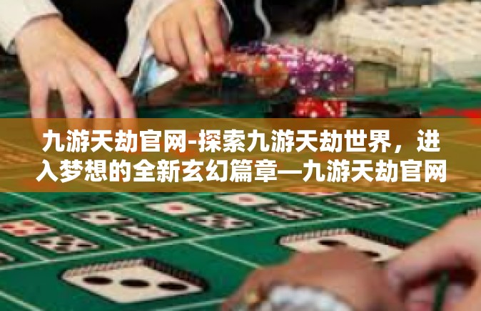九游天劫官网-探索九游天劫世界，进入梦想的全新玄幻篇章—九游天劫官网，揭露沉浸式史诗奇幻游戏内幕』九游天劫官网