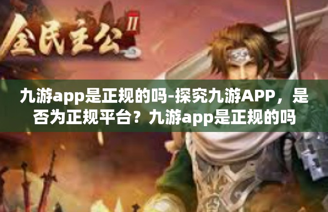 九游app是正规的吗-探究九游APP，是否为正规平台？九游app是正规的吗