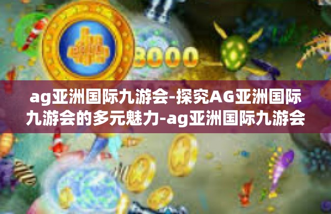 ag亚洲国际九游会-探究AG亚洲国际九游会的多元魅力-ag亚洲国际九游会