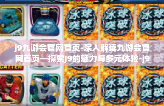 j9九游会官网首页-深入解读九游会官网首页—探索J9的魅力与多元体验-j9九游会官网首页