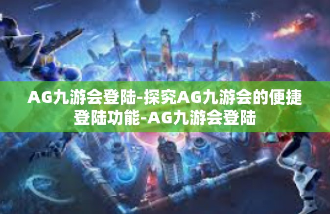 AG九游会登陆-探究AG九游会的便捷登陆功能-AG九游会登陆
