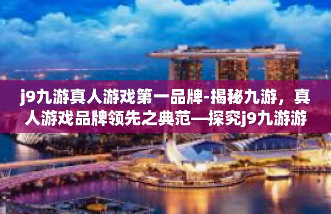 j9九游真人游戏第一品牌-揭秘九游，真人游戏品牌领先之典范—探究j9九游游戏第一品牌的魅力所在-j9九游真人游戏第一品牌