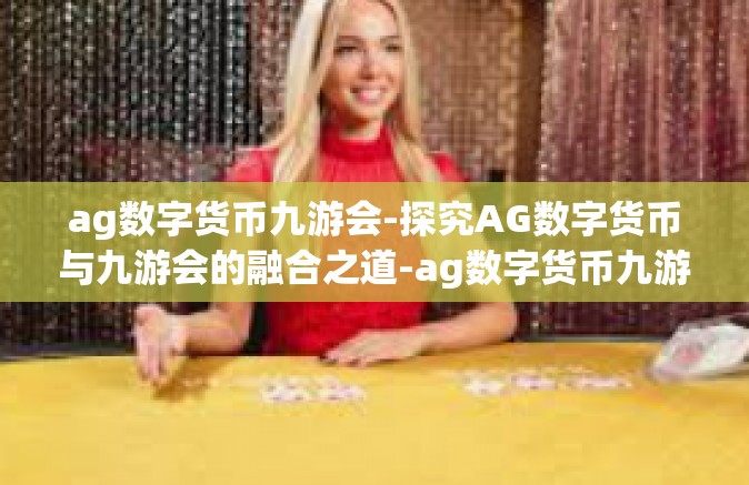 ag数字货币九游会-探究AG数字货币与九游会的融合之道-ag数字货币九游会