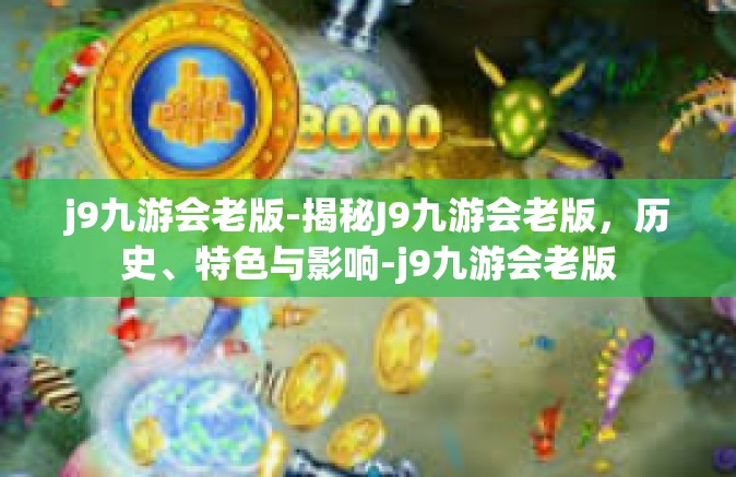 j9九游会老版-揭秘J9九游会老版，历史、特色与影响-j9九游会老版