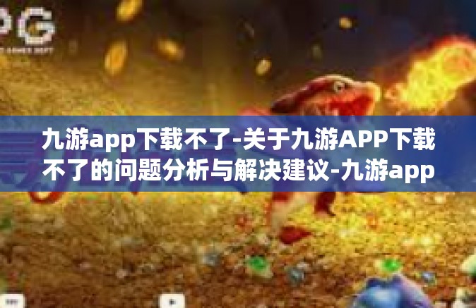 九游app下载不了-关于九游APP下载不了的问题分析与解决建议-九游app下载不了