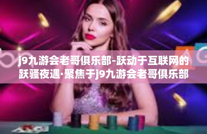 j9九游会老哥俱乐部-跃动于互联网的跃骚夜遇·聚焦于j9九游会老哥俱乐部的独特魅影-j9九游会老哥俱乐部