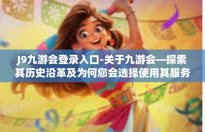 J9九游会登录入口-关于九游会—探索其历史沿革及为何您会选择使用其服务的相关因素探讨-J9九游会登录入口